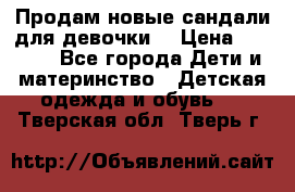 Продам новые сандали для девочки  › Цена ­ 3 500 - Все города Дети и материнство » Детская одежда и обувь   . Тверская обл.,Тверь г.